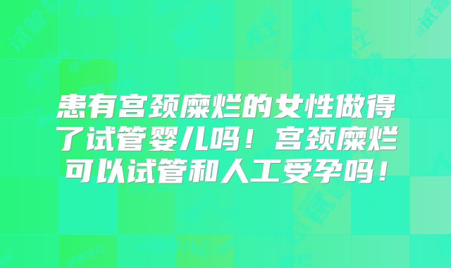 患有宫颈糜烂的女性做得了试管婴儿吗！宫颈糜烂可以试管和人工受孕吗！