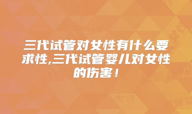 三代试管对女性有什么要求性,三代试管婴儿对女性的伤害！
