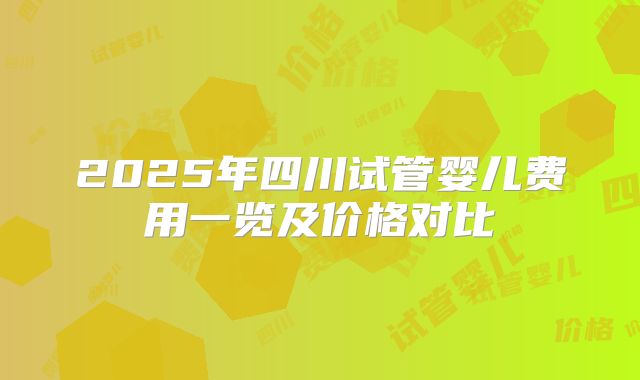 2025年四川试管婴儿费用一览及价格对比
