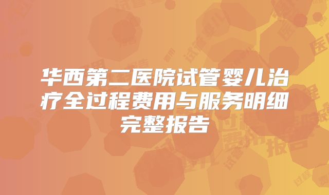 华西第二医院试管婴儿治疗全过程费用与服务明细完整报告