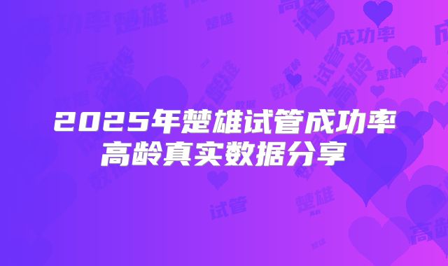 2025年楚雄试管成功率高龄真实数据分享