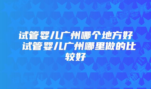 试管婴儿广州哪个地方好 试管婴儿广州哪里做的比较好