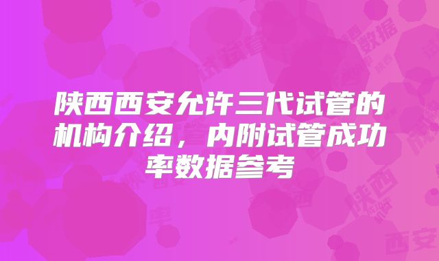 陕西西安允许三代试管的机构介绍，内附试管成功率数据参考