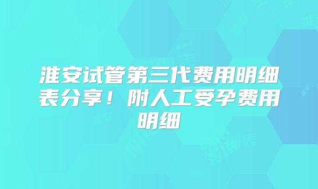 淮安试管第三代费用明细表分享!附人工受孕费用明细