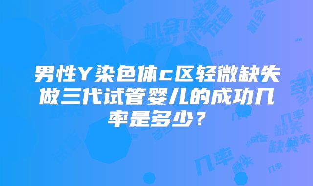 男性Y染色体c区轻微缺失做三代试管婴儿的成功几率是多少?