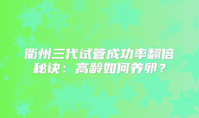 衢州三代试管成功率翻倍秘诀：高龄如何养卵？
