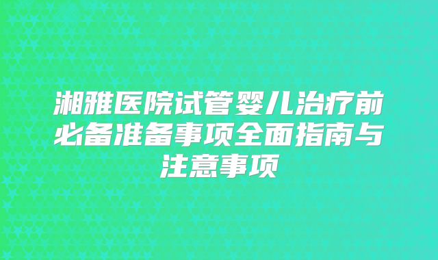 湘雅医院试管婴儿治疗前必备准备事项全面指南与注意事项