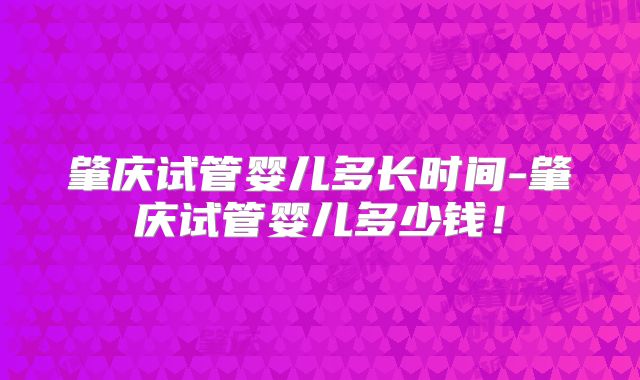 肇庆试管婴儿多长时间-肇庆试管婴儿多少钱!