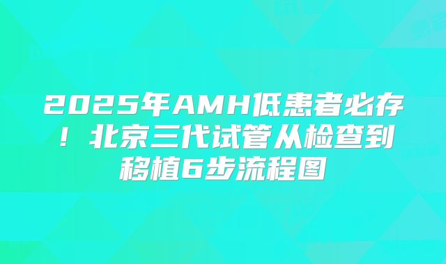2025年AMH低患者必存!北京三代试管从检查到移植6步流程图