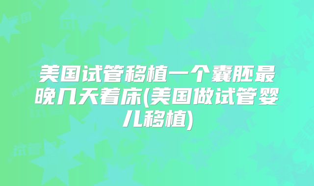 美国试管移植一个囊胚最晚几天着床(美国做试管婴儿移植)
