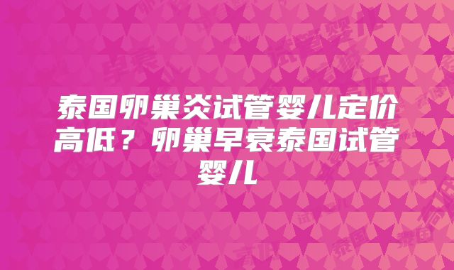 泰国卵巢炎试管婴儿定价高低?卵巢早衰泰国试管婴儿