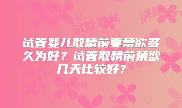 试管婴儿取精前要禁欲多久为好？试管取精前禁欲几天比较好？