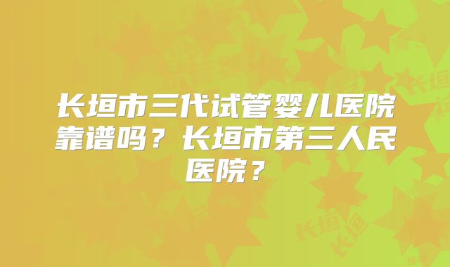 长垣市三代试管婴儿医院靠谱吗？长垣市第三人民医院？
