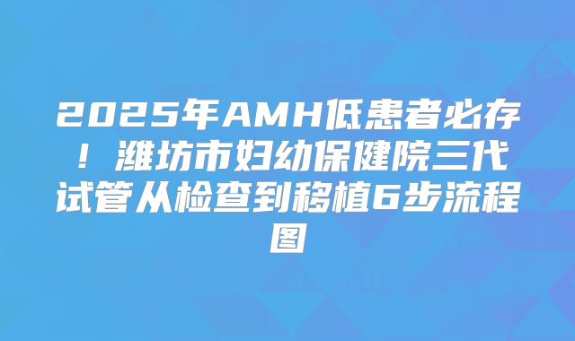 2025年AMH低患者必存!潍坊市妇幼保健院三代试管从检查到移植6步流程图