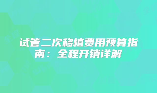 试管二次移植费用预算指南：全程开销详解
