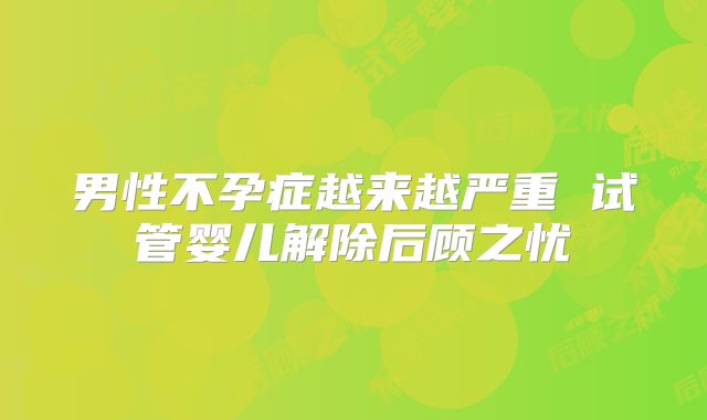 男性不孕症越来越严重 试管婴儿解除后顾之忧