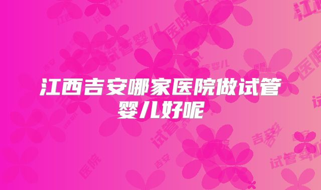 江西吉安哪家医院做试管婴儿好呢