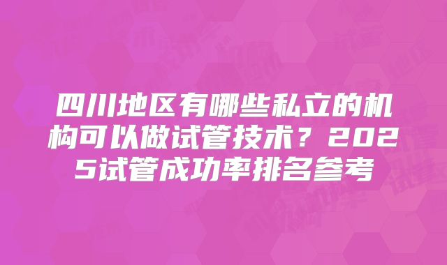 四川地区有哪些私立的机构可以做试管技术？2025试管成功率排名参考