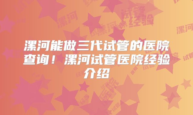 漯河能做三代试管的医院查询！漯河试管医院经验介绍