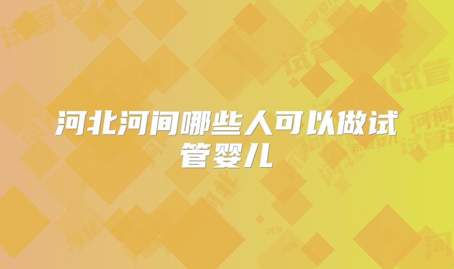 河北河间哪些人可以做试管婴儿