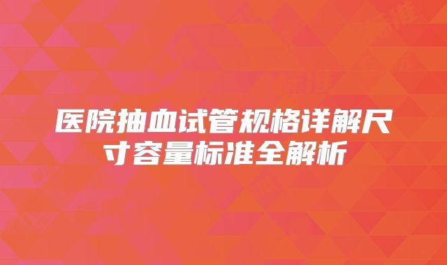 医院抽血试管规格详解尺寸容量标准全解析