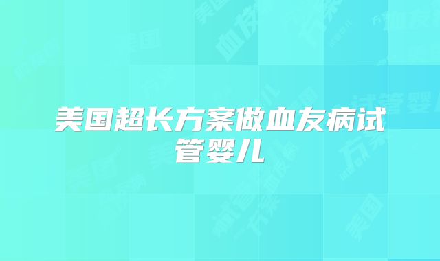 美国超长方案做血友病试管婴儿