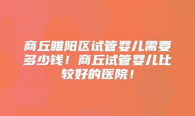 商丘睢阳区试管婴儿需要多少钱！商丘试管婴儿比较好的医院！