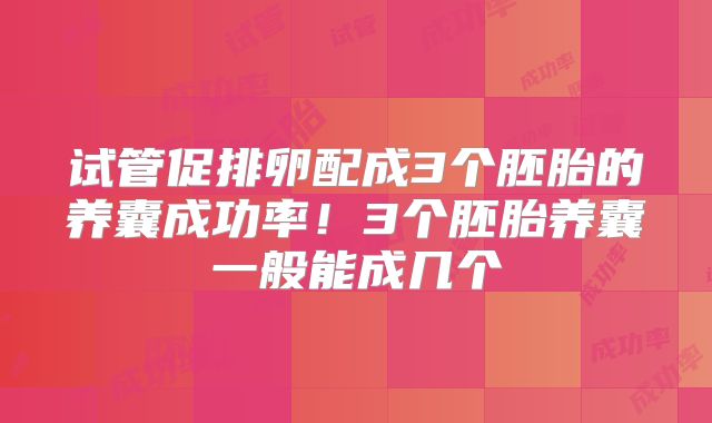 试管促排卵配成3个胚胎的养囊成功率!3个胚胎养囊一般能成几个