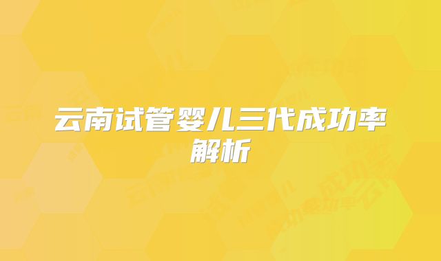云南试管婴儿三代成功率解析