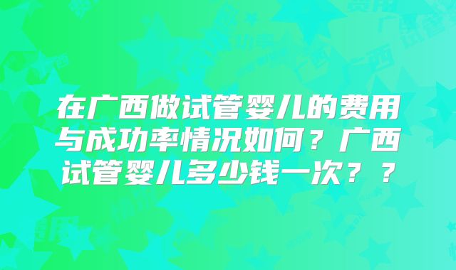 在广西做试管婴儿的费用与成功率情况如何?广西试管婴儿多少钱一次??