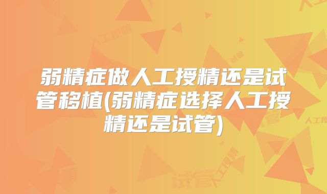 弱精症做人工授精还是试管移植(弱精症选择人工授精还是试管)