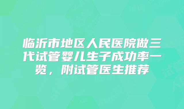 临沂市地区人民医院做三代试管婴儿生子成功率一览，附试管医生推荐