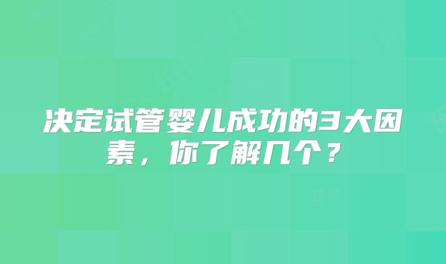 决定试管婴儿成功的3大因素,你了解几个?