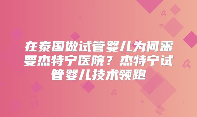 在泰国做试管婴儿为何需要杰特宁医院？杰特宁试管婴儿技术领跑
