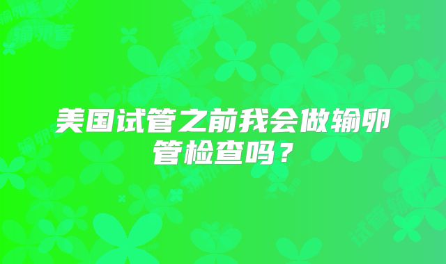 美国试管之前我会做输卵管检查吗？