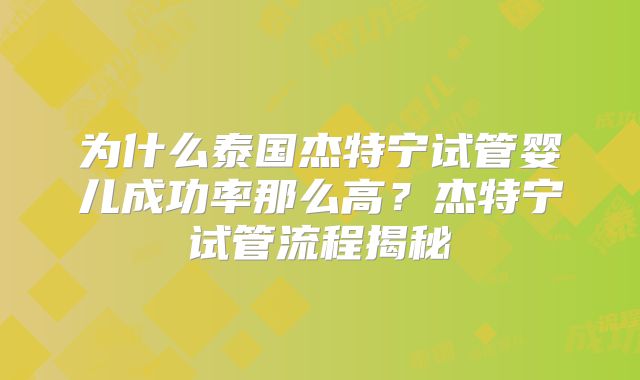 为什么泰国杰特宁试管婴儿成功率那么高？杰特宁试管流程揭秘
