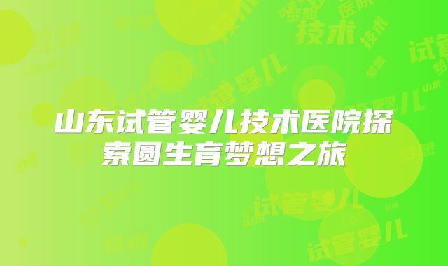 山东试管婴儿技术医院探索圆生育梦想之旅