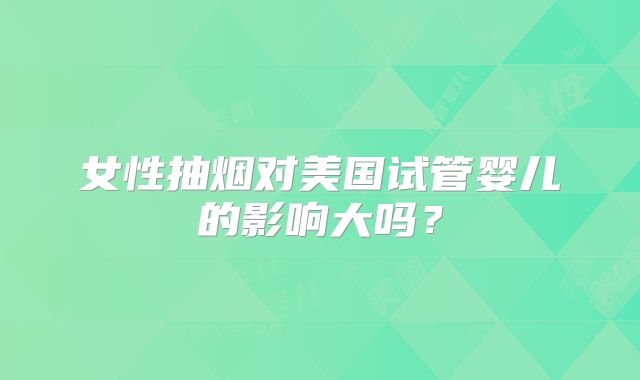 女性抽烟对美国试管婴儿的影响大吗？
