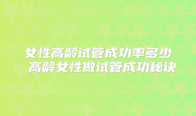女性高龄试管成功率多少 高龄女性做试管成功秘诀