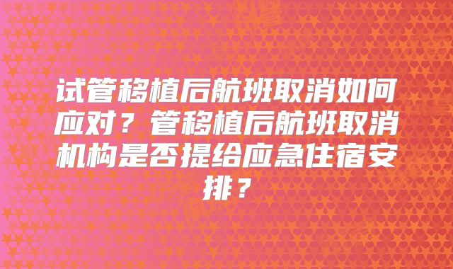 试管移植后航班取消如何应对?管移植后航班取消机构是否提给应急住宿安排?