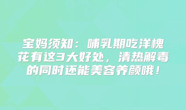 宝妈须知:哺乳期吃洋槐花有这3大好处,清热解毒的同时还能美容养颜哦!