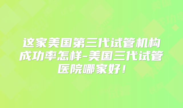 这家美国第三代试管机构成功率怎样-美国三代试管医院哪家好!