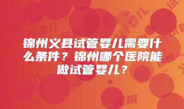 锦州义县试管婴儿需要什么条件?锦州哪个医院能做试管婴儿?