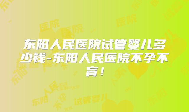 东阳人民医院试管婴儿多少钱-东阳人民医院不孕不育!