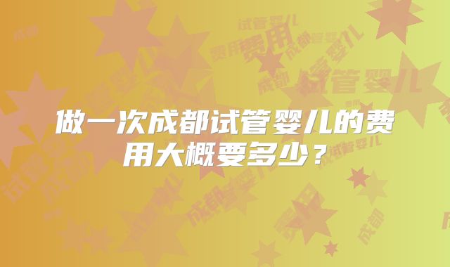 做一次成都试管婴儿的费用大概要多少？