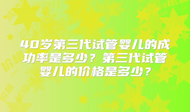 40岁第三代试管婴儿的成功率是多少?第三代试管婴儿的价格是多少?