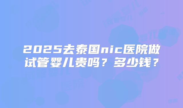 2025去泰国nic医院做试管婴儿贵吗？多少钱？