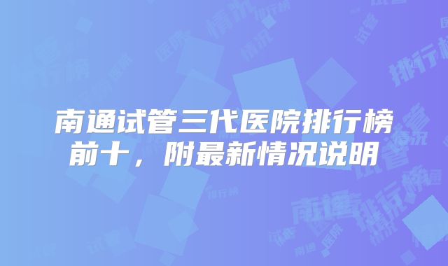 南通试管三代医院排行榜前十,附最新情况说明