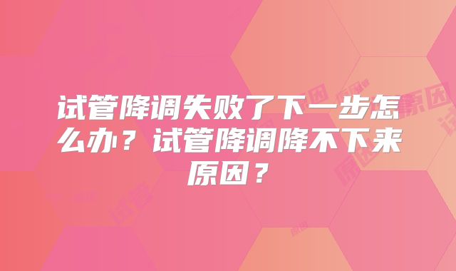 试管降调失败了下一步怎么办?试管降调降不下来原因?