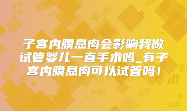 子宫内膜息肉会影响我做试管婴儿一直手术吗_有子宫内膜息肉可以试管吗!